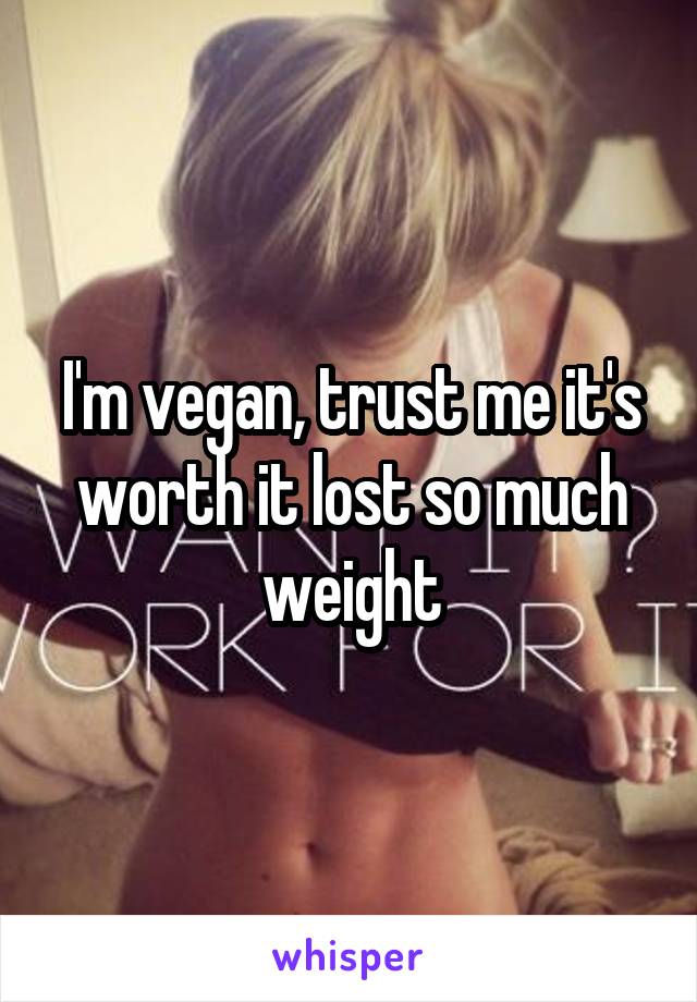I'm vegan, trust me it's worth it lost so much weight