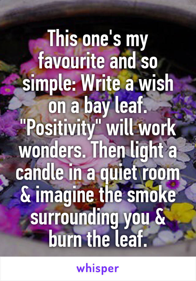 This one's my favourite and so simple: Write a wish on a bay leaf. "Positivity" will work wonders. Then light a candle in a quiet room & imagine the smoke surrounding you & burn the leaf.
