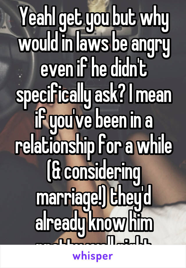 YeahI get you but why would in laws be angry even if he didn't specifically ask? I mean if you've been in a relationship for a while (& considering marriage!) they'd already know him pretty well right