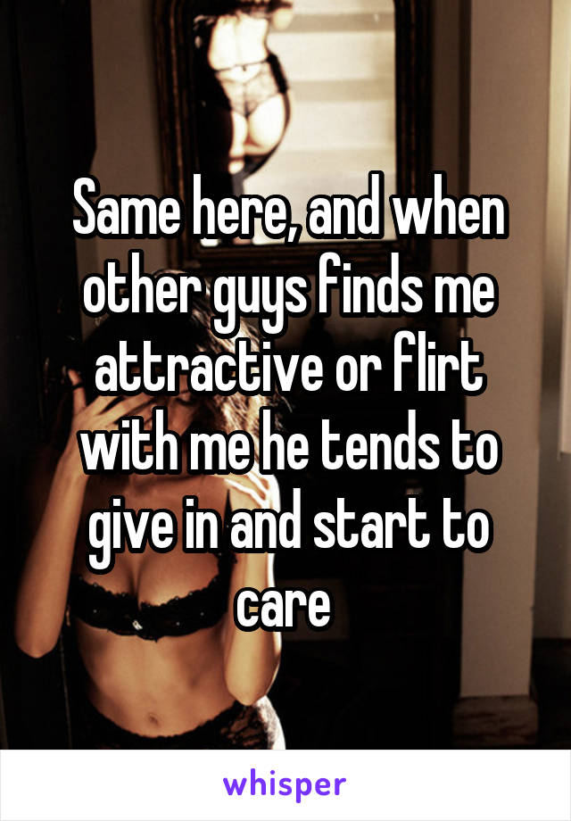 Same here, and when other guys finds me attractive or flirt with me he tends to give in and start to care 