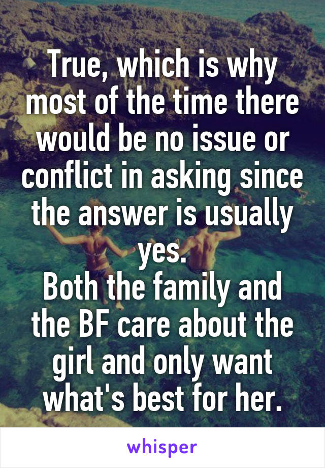 True, which is why most of the time there would be no issue or conflict in asking since the answer is usually yes.
Both the family and the BF care about the girl and only want what's best for her.