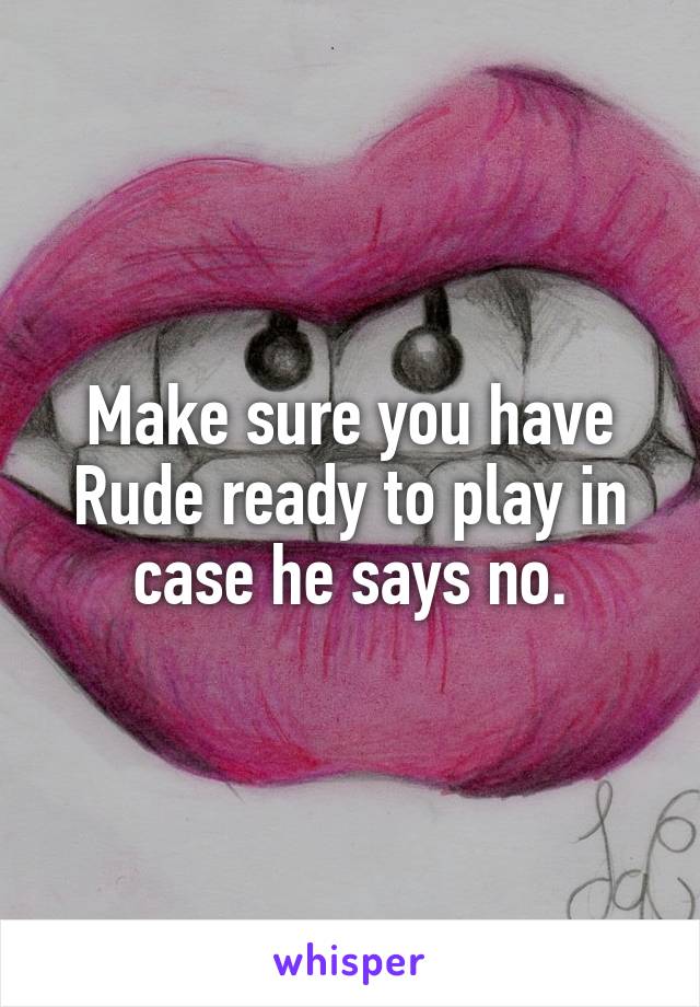Make sure you have Rude ready to play in case he says no.