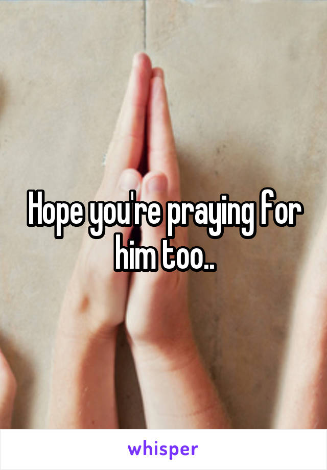 Hope you're praying for him too..