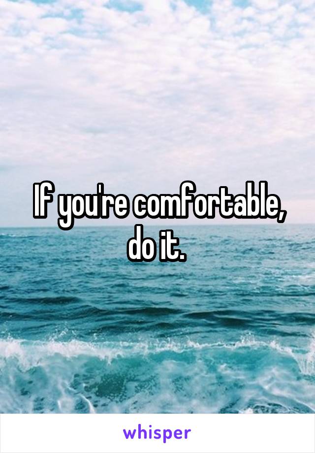 If you're comfortable, do it. 