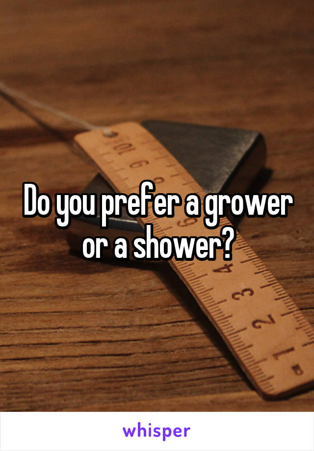 Do you prefer a grower or a shower?