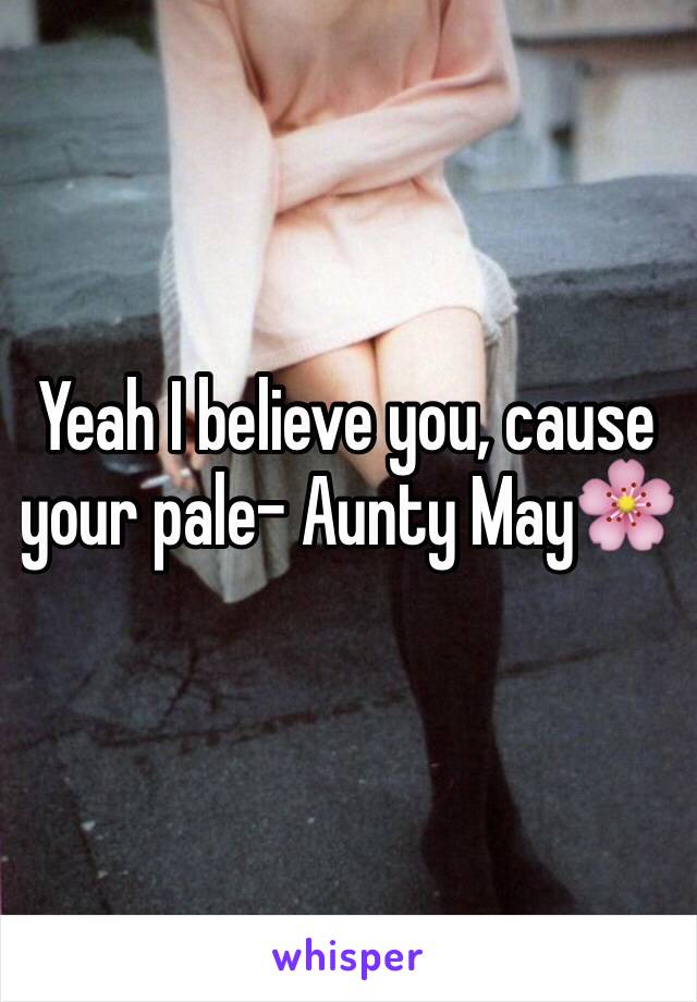 Yeah I believe you, cause your pale- Aunty May🌸