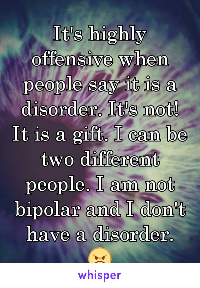 It's highly offensive when people say it is a disorder. It's not! It is a gift. I can be two different people. I am not bipolar and I don't have a disorder. 😠
