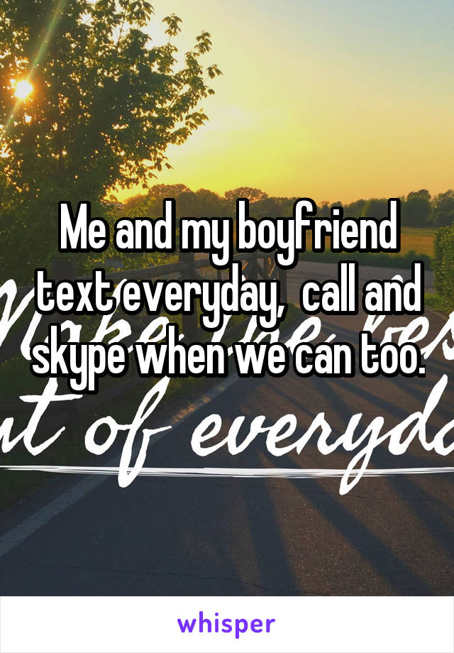Me and my boyfriend text everyday,  call and skype when we can too. 