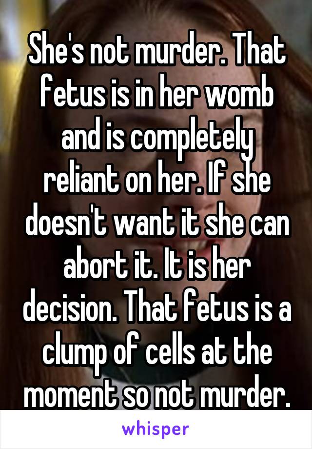 She's not murder. That fetus is in her womb and is completely reliant on her. If she doesn't want it she can abort it. It is her decision. That fetus is a clump of cells at the moment so not murder.