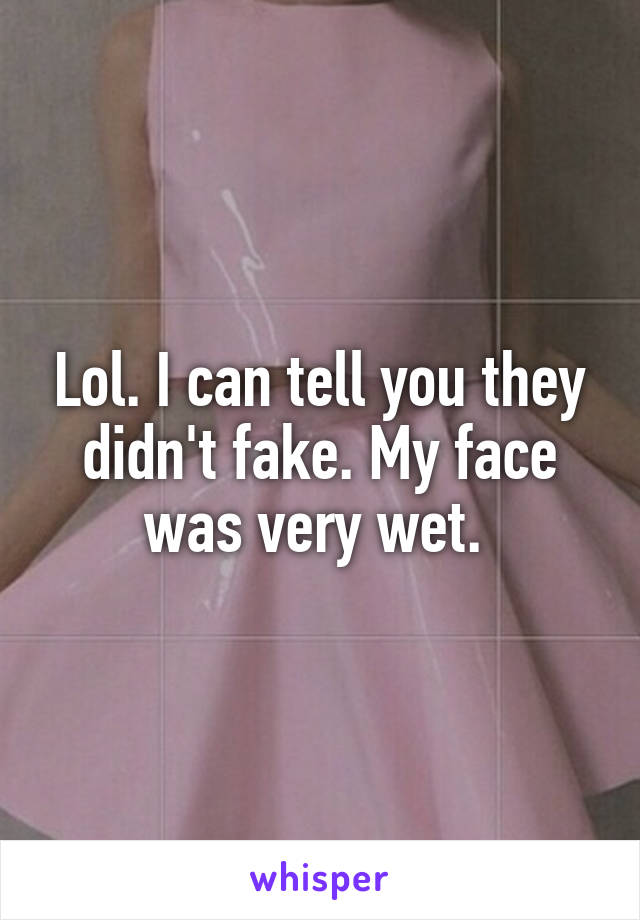 Lol. I can tell you they didn't fake. My face was very wet. 