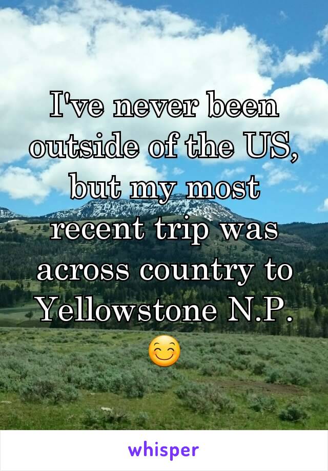 I've never been outside of the US, but my most recent trip was across country to Yellowstone N.P. 😊