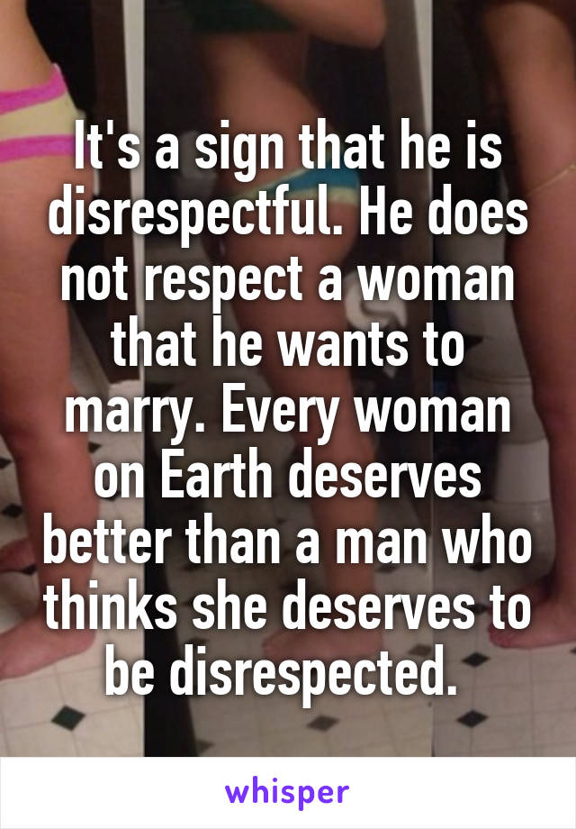 It's a sign that he is disrespectful. He does not respect a woman that he wants to marry. Every woman on Earth deserves better than a man who thinks she deserves to be disrespected. 