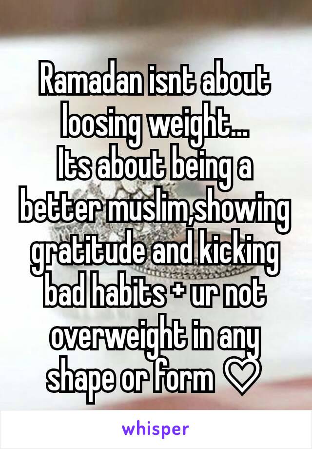 Ramadan isnt about loosing weight...
Its about being a better muslim,showing gratitude and kicking bad habits + ur not overweight in any shape or form ♡
