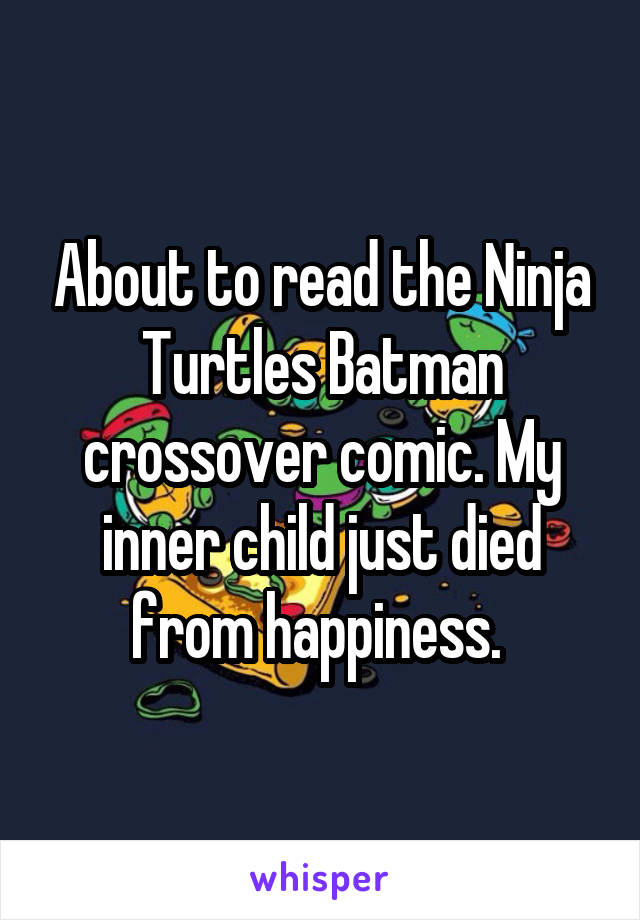 About to read the Ninja Turtles Batman crossover comic. My inner child just died from happiness. 