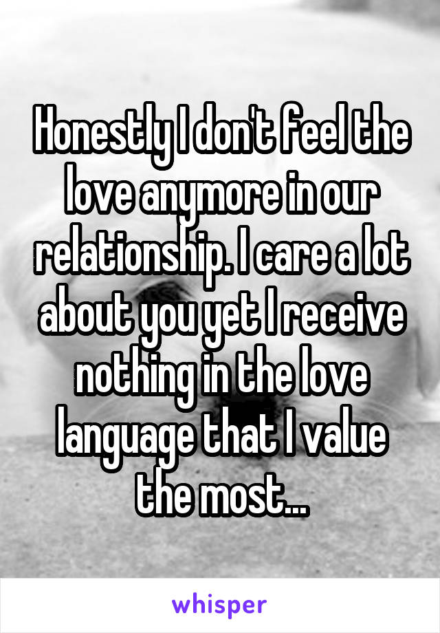 Honestly I don't feel the love anymore in our relationship. I care a lot about you yet I receive nothing in the love language that I value the most...
