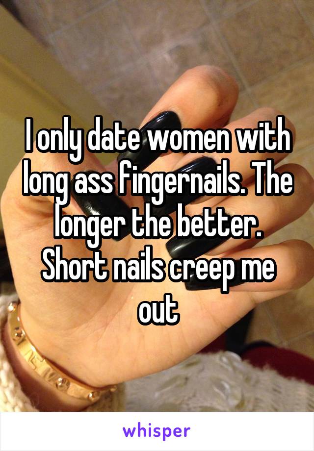 I only date women with long ass fingernails. The longer the better. Short nails creep me out