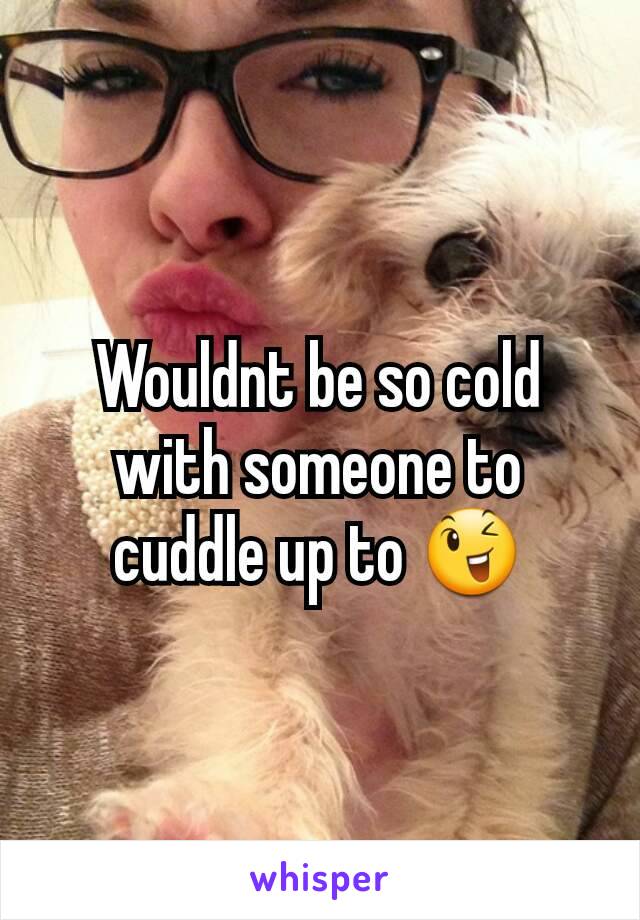 Wouldnt be so cold with someone to cuddle up to 😉