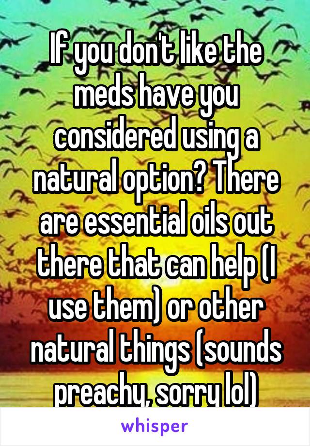 If you don't like the meds have you considered using a natural option? There are essential oils out there that can help (I use them) or other natural things (sounds preachy, sorry lol)