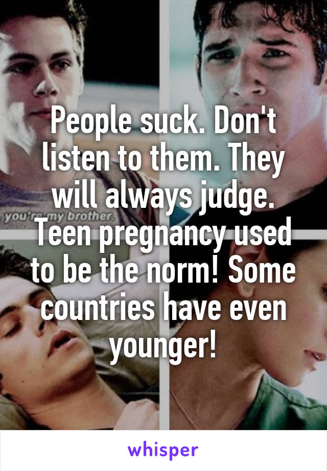 People suck. Don't listen to them. They will always judge. Teen pregnancy used to be the norm! Some countries have even younger!