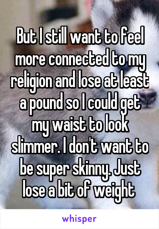 But I still want to feel more connected to my religion and lose at least a pound so I could get my waist to look slimmer. I don't want to be super skinny. Just lose a bit of weight 