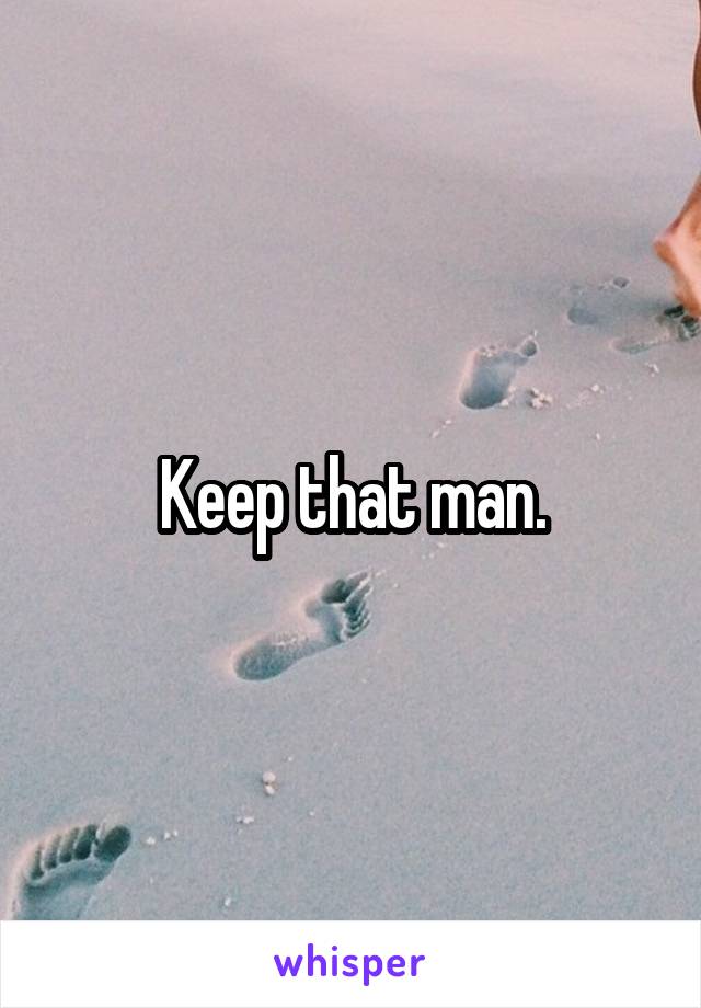 Keep that man.