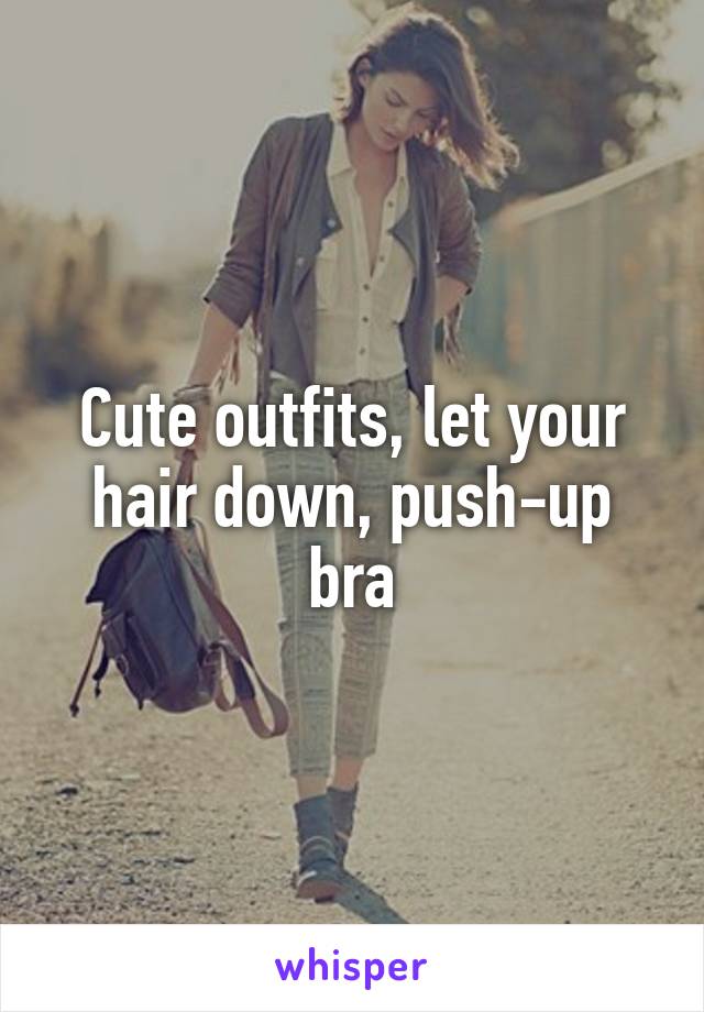 Cute outfits, let your hair down, push-up bra