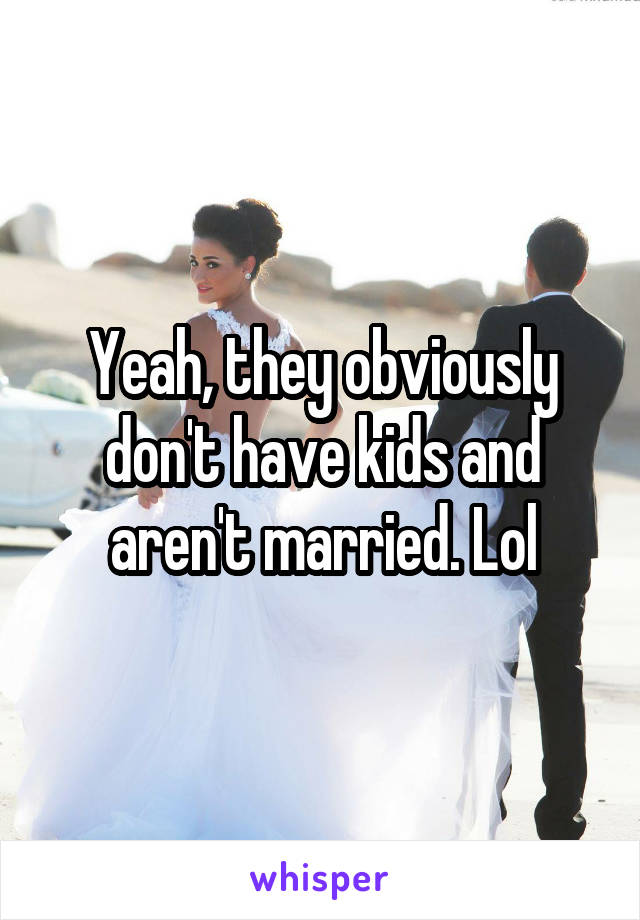 Yeah, they obviously don't have kids and aren't married. Lol