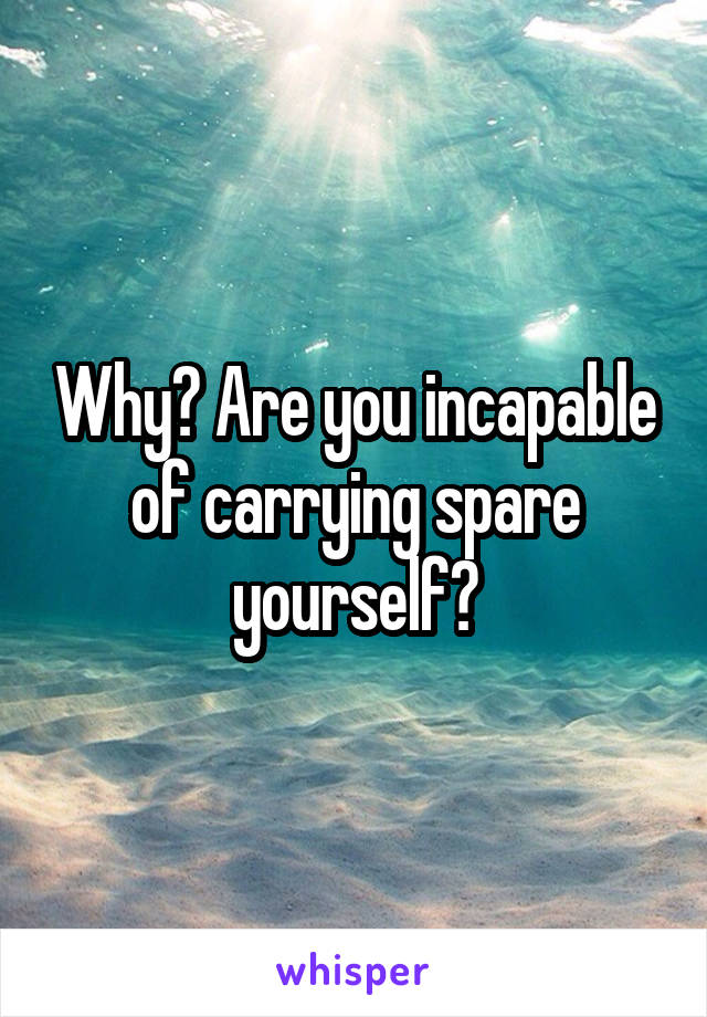 Why? Are you incapable of carrying spare yourself?