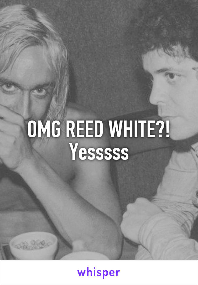 OMG REED WHITE?! Yesssss