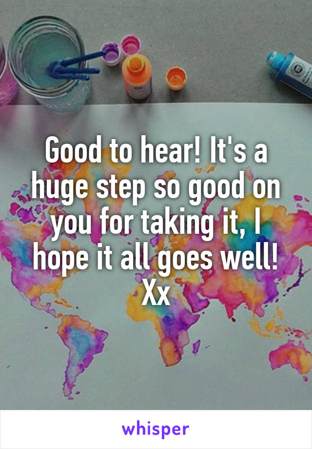Good to hear! It's a huge step so good on you for taking it, I hope it all goes well! Xx