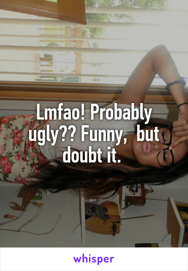Lmfao! Probably ugly?? Funny,  but doubt it. 