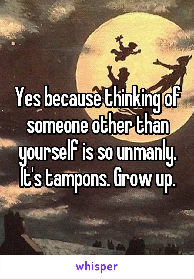 Yes because thinking of someone other than yourself is so unmanly. It's tampons. Grow up.