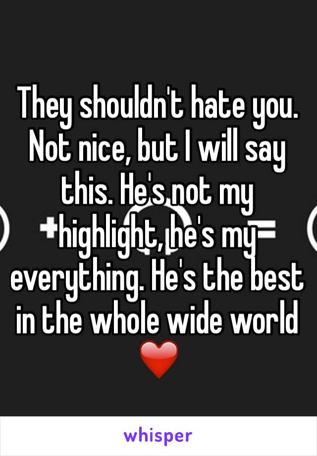 They shouldn't hate you. Not nice, but I will say this. He's not my highlight, he's my everything. He's the best in the whole wide world ❤️