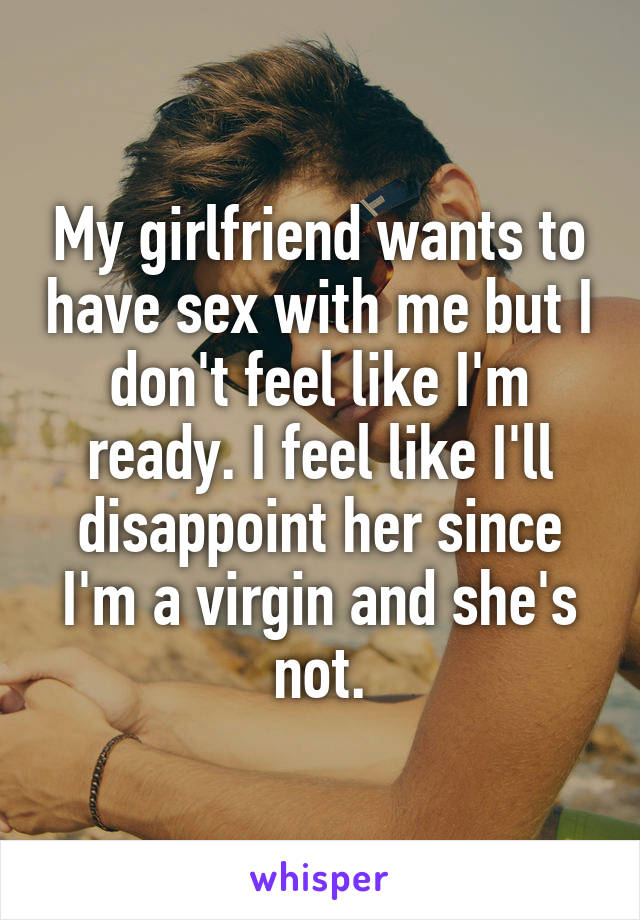 My girlfriend wants to have sex with me but I don't feel like I'm ready. I feel like I'll disappoint her since I'm a virgin and she's not.