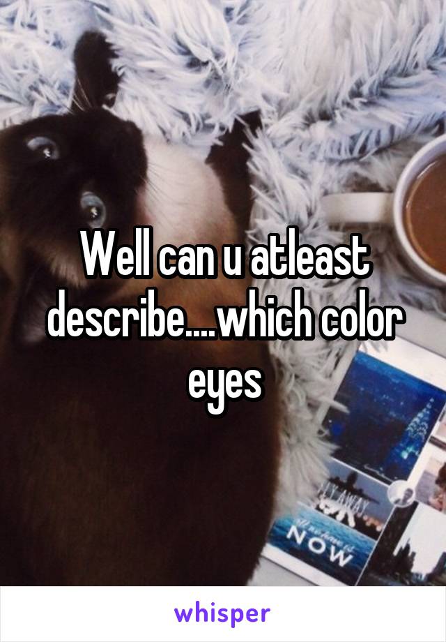 Well can u atleast describe....which color eyes