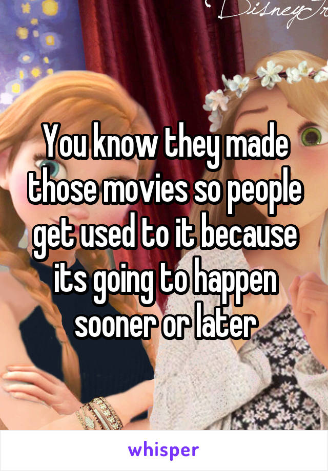 You know they made those movies so people get used to it because its going to happen sooner or later