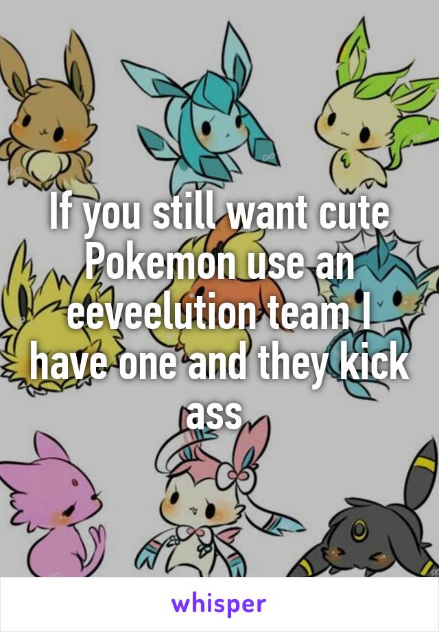 If you still want cute Pokemon use an eeveelution team I have one and they kick ass 