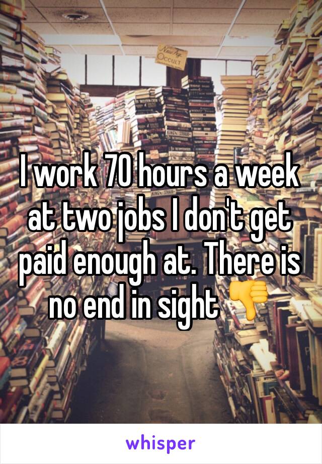 I work 70 hours a week at two jobs I don't get paid enough at. There is no end in sight 👎