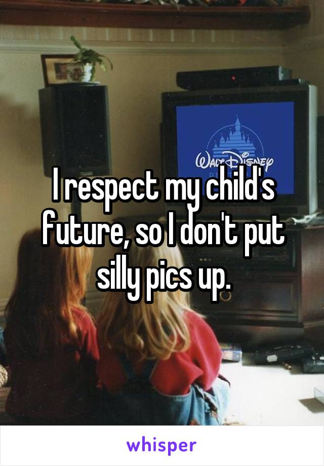 I respect my child's future, so I don't put silly pics up.