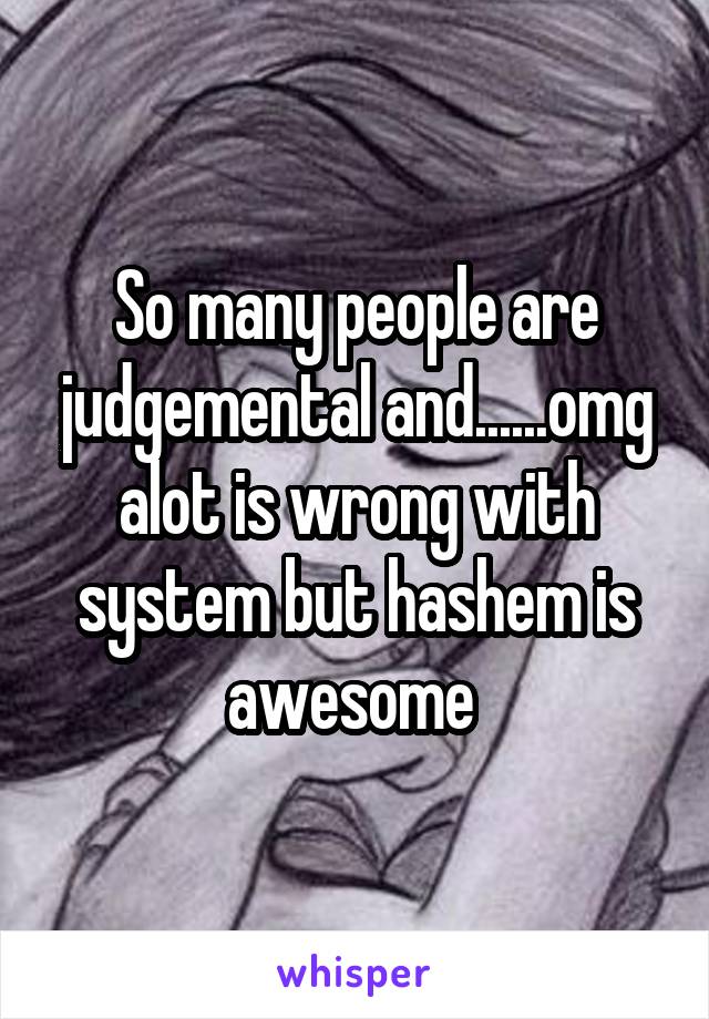 So many people are judgemental and......omg alot is wrong with system but hashem is awesome 