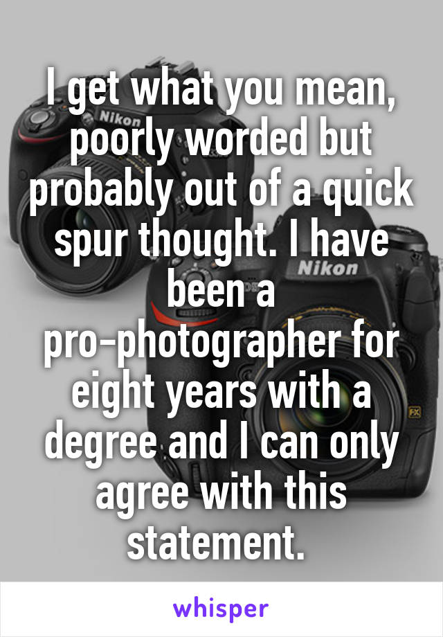 I get what you mean, poorly worded but probably out of a quick spur thought. I have been a pro-photographer for eight years with a degree and I can only agree with this statement. 