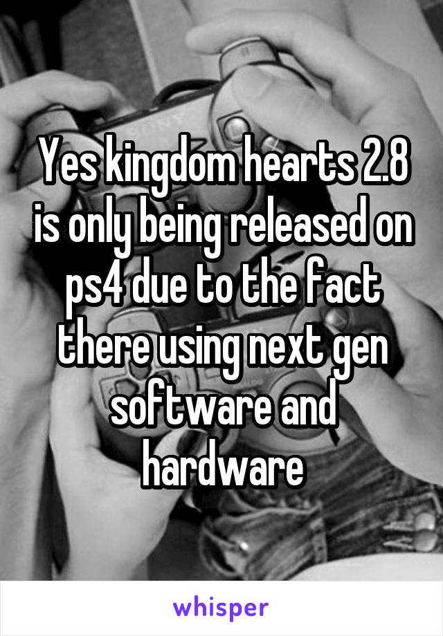 Yes kingdom hearts 2.8 is only being released on ps4 due to the fact there using next gen software and hardware