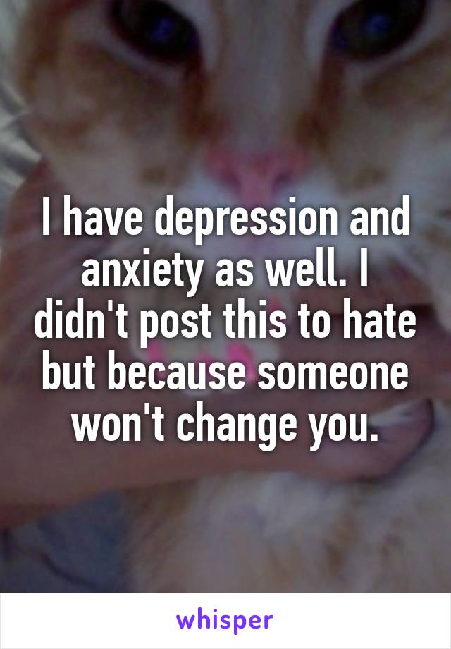 I have depression and anxiety as well. I didn't post this to hate but because someone won't change you.