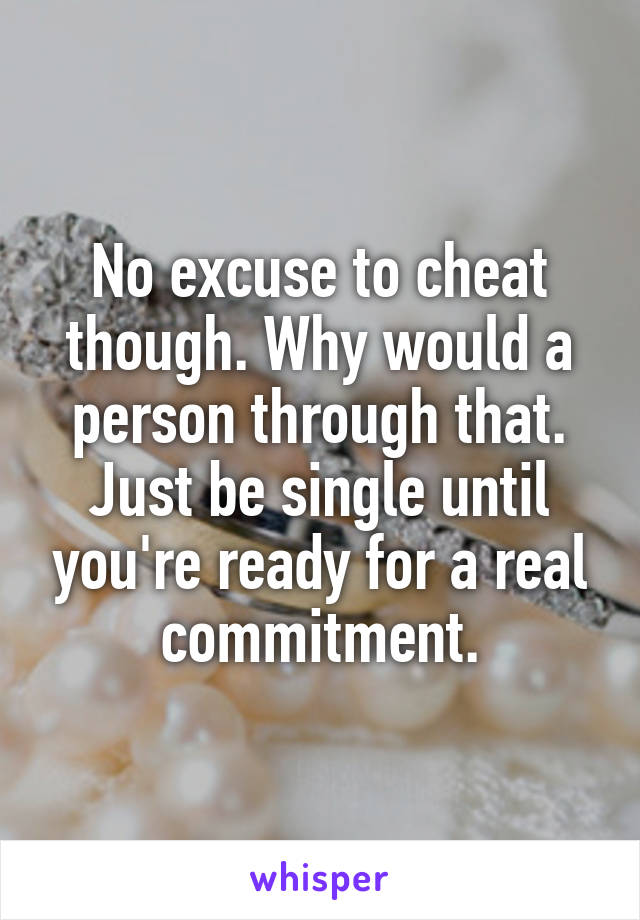 No excuse to cheat though. Why would a person through that. Just be single until you're ready for a real commitment.