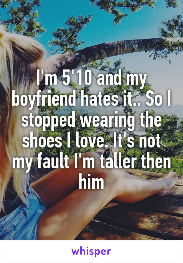 I'm 5'10 and my boyfriend hates it.. So I stopped wearing the shoes I love. It's not my fault I'm taller then him