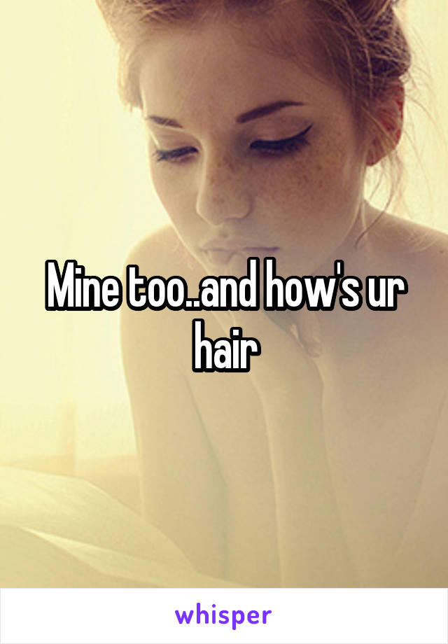 Mine too..and how's ur hair