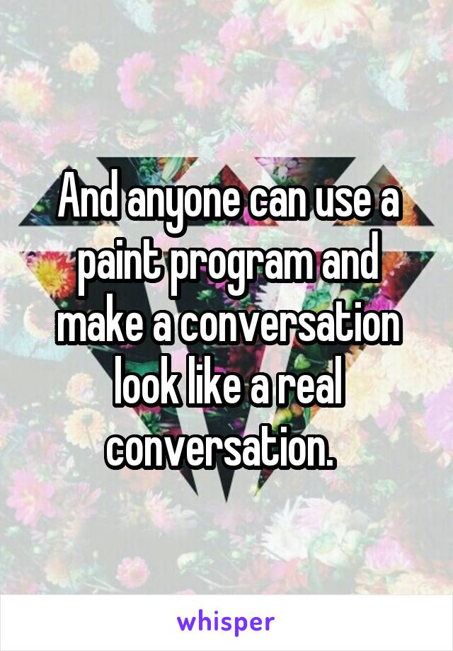 And anyone can use a paint program and make a conversation look like a real conversation.  