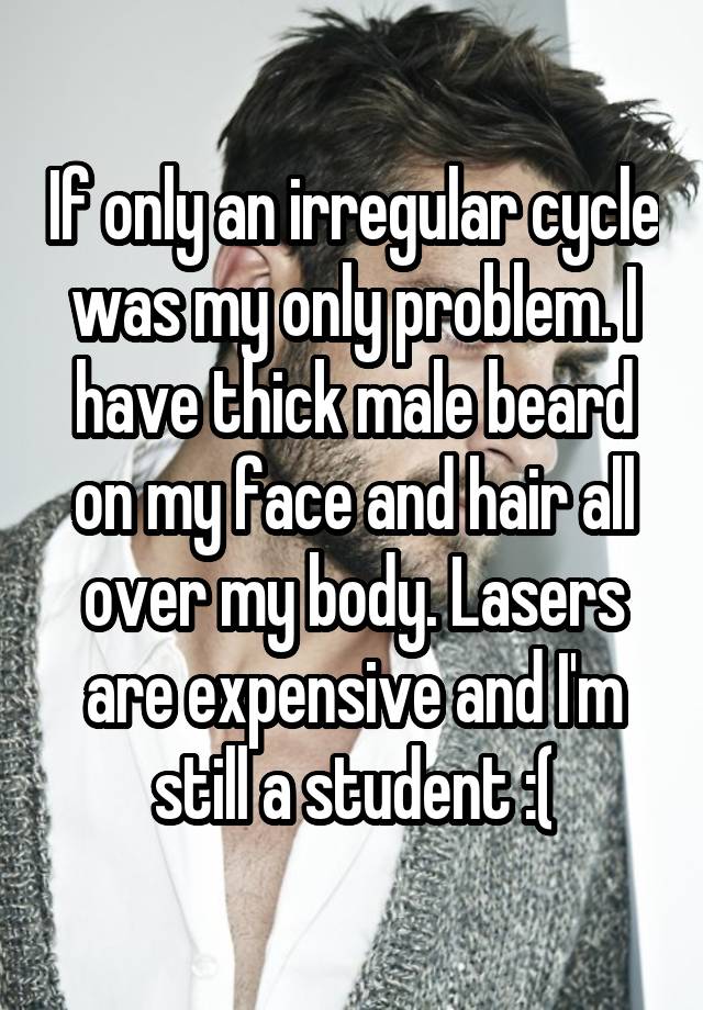 If only an irregular cycle was my only problem. I have thick male beard on my face and hair all over my body. Lasers are expensive and I'm still a student :(