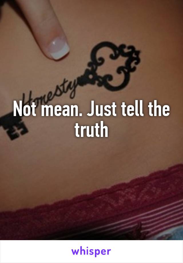 Not mean. Just tell the truth
