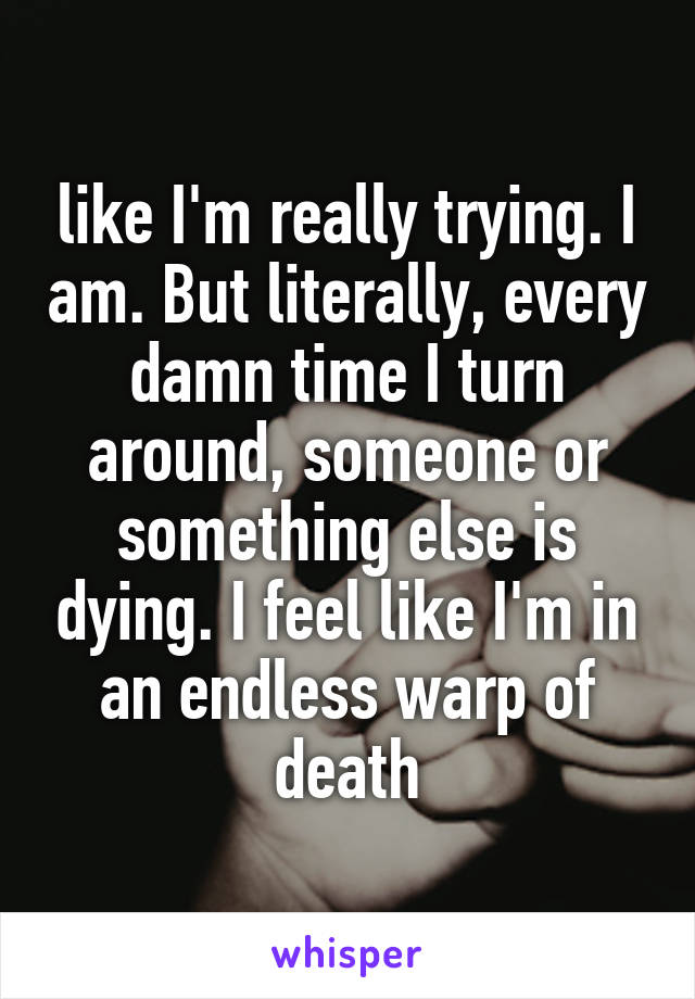 like I'm really trying. I am. But literally, every damn time I turn around, someone or something else is dying. I feel like I'm in an endless warp of death